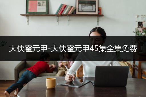 大侠霍元甲-大侠霍元甲45集全集免费